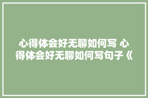 心得体会好无聊如何写 心得体会好无聊如何写句子《七篇》 办公写作