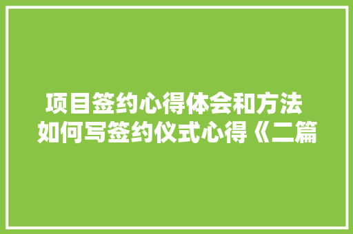 项目签约心得体会和方法 如何写签约仪式心得《二篇》 简历资料