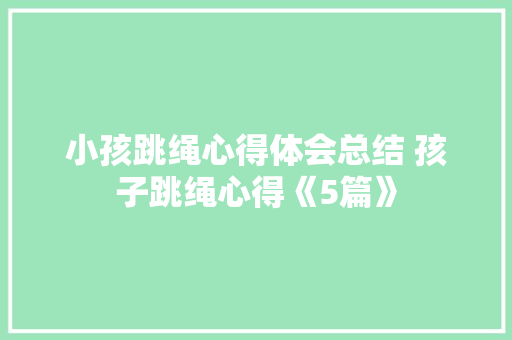 小孩跳绳心得体会总结 孩子跳绳心得《5篇》 文秘写作