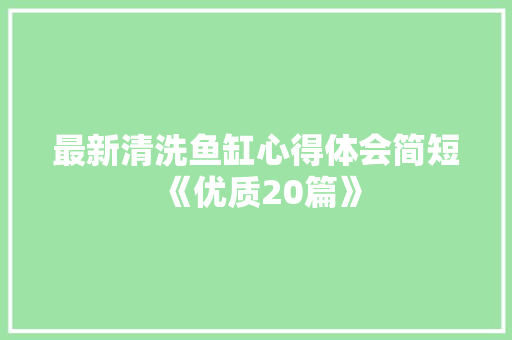 最新清洗鱼缸心得体会简短《优质20篇》 简历资料