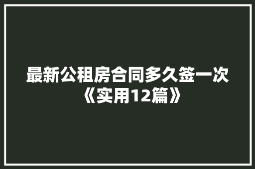 最新公租房合同多久签一次《实用12篇》 社会论文