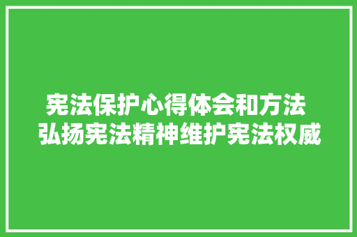 宪法保护心得体会和方法 弘扬宪法精神维护宪法权威心得体会《三篇》 毕业设计