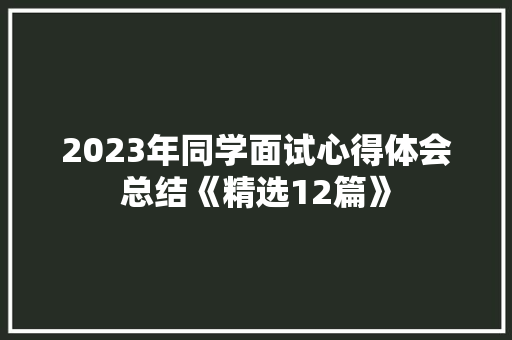 2023年同学面试心得体会总结《精选12篇》 简历资料