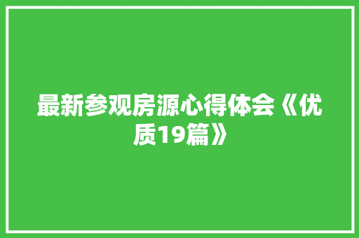 最新参观房源心得体会《优质19篇》 公证书