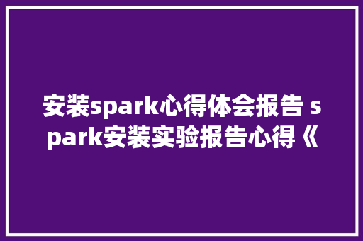 安装spark心得体会报告 spark安装实验报告心得《三篇》 个人简历