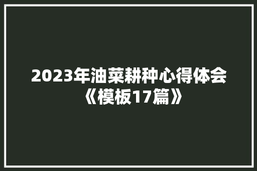 2023年油菜耕种心得体会《模板17篇》 策划方案