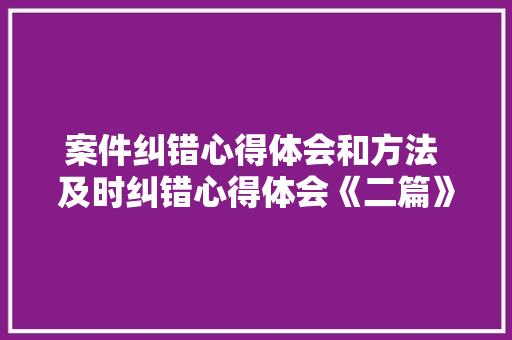案件纠错心得体会和方法 及时纠错心得体会《二篇》 办公写作