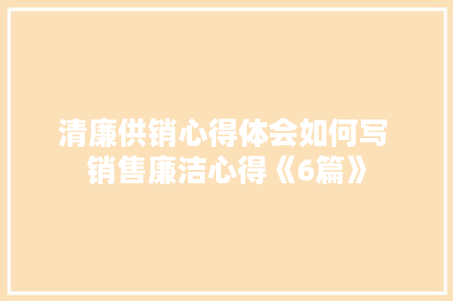 清廉供销心得体会如何写 销售廉洁心得《6篇》 策划方案
