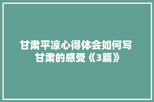 甘肃平凉心得体会如何写 甘肃的感受《3篇》 承诺书