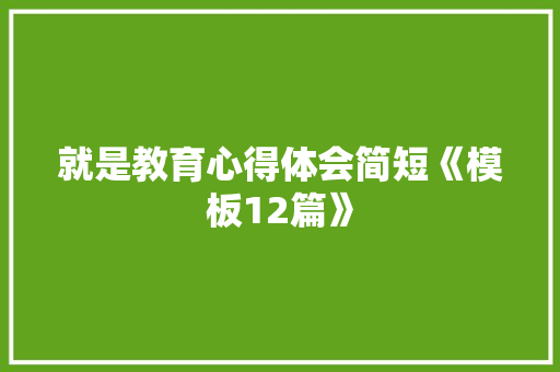 就是教育心得体会简短《模板12篇》 简历资料