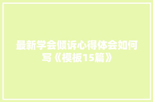 最新学会倾诉心得体会如何写《模板15篇》 策划方案