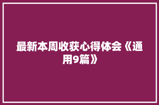 最新本周收获心得体会《通用9篇》 条剧书信
