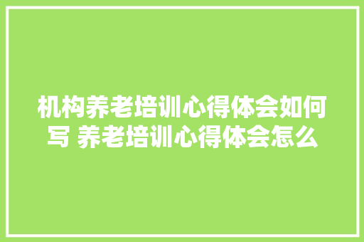 机构养老培训心得体会如何写 养老培训心得体会怎么写《6篇》 担保书