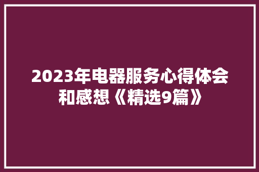 2023年电器服务心得体会和感想《精选9篇》 公证书