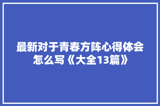 最新对于青春方阵心得体会怎么写《大全13篇》 简历资料