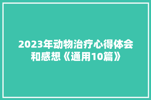 2023年动物治疗心得体会和感想《通用10篇》 论文