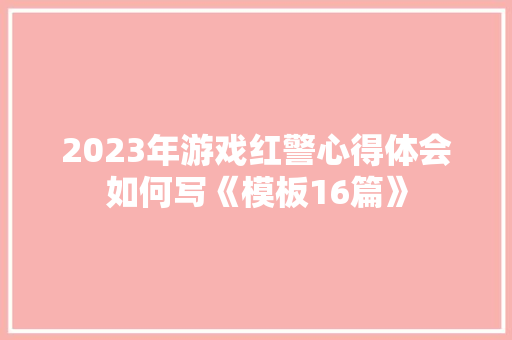 2023年游戏红警心得体会如何写《模板16篇》 论文