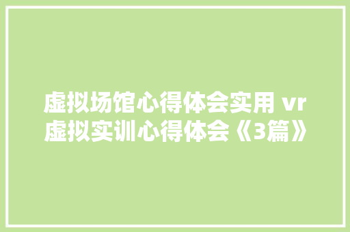 虚拟场馆心得体会实用 vr虚拟实训心得体会《3篇》 计算机论文