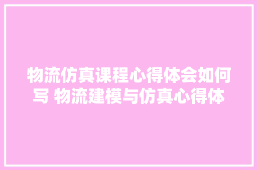 物流仿真课程心得体会如何写 物流建模与仿真心得体会《六篇》 担保书