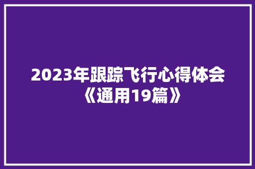 2023年跟踪飞行心得体会《通用19篇》 面试技巧 2023年跟踪飞行心得体会《通用19篇》 面试技巧