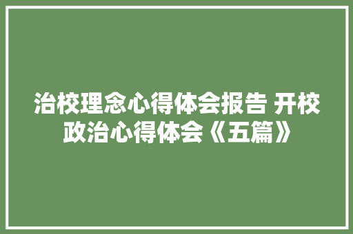 治校理念心得体会报告 开校政治心得体会《五篇》 管理论文