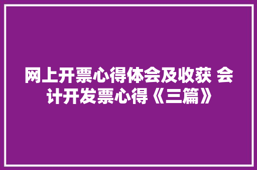 网上开票心得体会及收获 会计开发票心得《三篇》 条剧书信