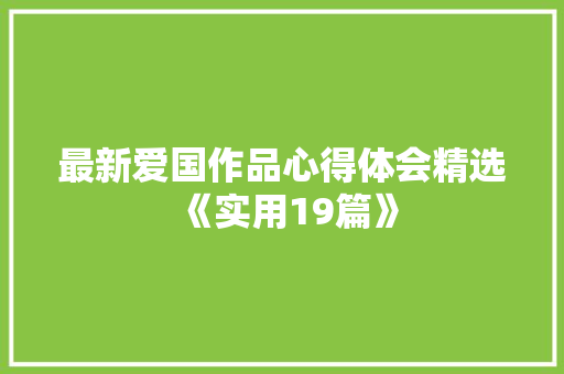最新爱国作品心得体会精选《实用19篇》 文秘写作 最新爱国作品心得体会精选《实用19篇》 文秘写作