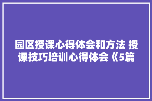 园区授课心得体会和方法 授课技巧培训心得体会《5篇》 个人简历