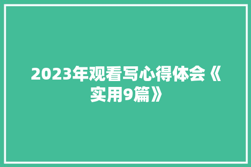 2023年观看写心得体会《实用9篇》 简历 2023年观看写心得体会《实用9篇》 简历
