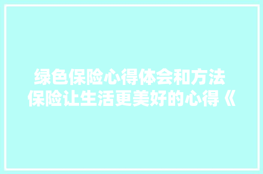 绿色保险心得体会和方法 保险让生活更美好的心得《5篇》 论文