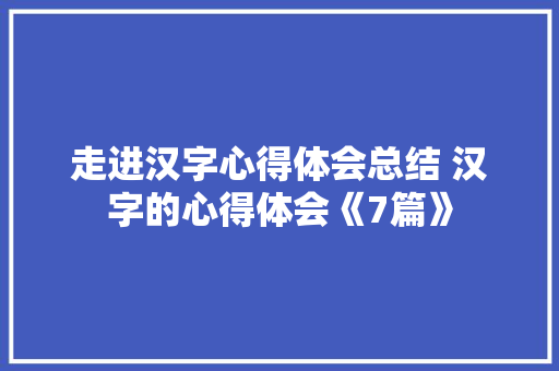 走进汉字心得体会总结 汉字的心得体会《7篇》 英文简历