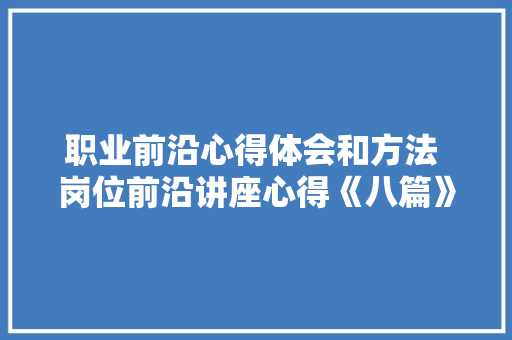 职业前沿心得体会和方法 岗位前沿讲座心得《八篇》 保证书
