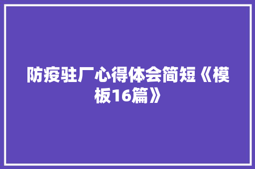 防疫驻厂心得体会简短《模板16篇》 文秘写作