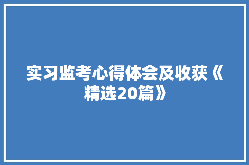 实习监考心得体会及收获《精选20篇》 毕业设计