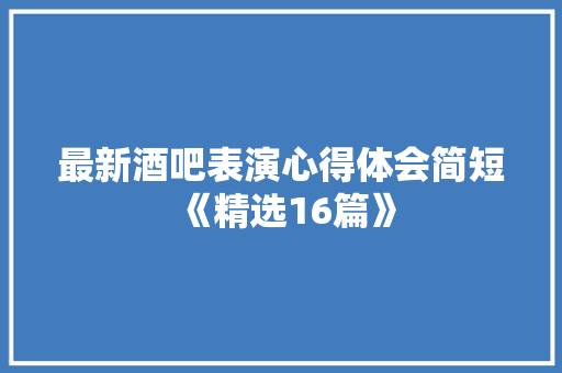 最新酒吧表演心得体会简短《精选16篇》 教育论文