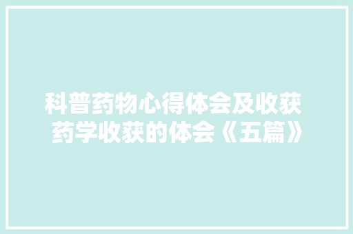 科普药物心得体会及收获 药学收获的体会《五篇》 文秘写作