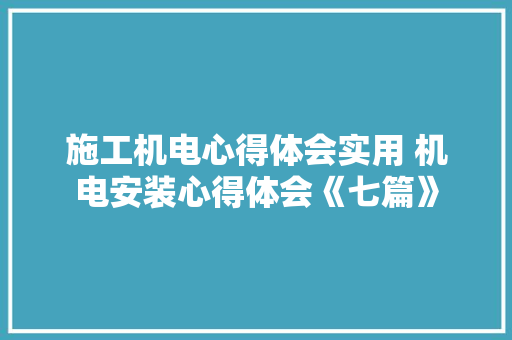 施工机电心得体会实用 机电安装心得体会《七篇》 毕业设计