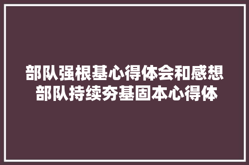 部队强根基心得体会和感想 部队持续夯基固本心得体会《九篇》 担保书