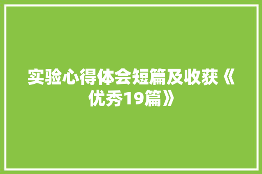 实验心得体会短篇及收获《优秀19篇》 策划方案