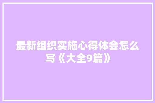 最新组织实施心得体会怎么写《大全9篇》 条剧书信