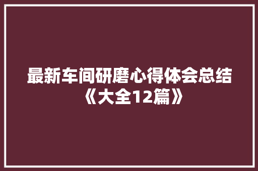 最新车间研磨心得体会总结《大全12篇》 简历