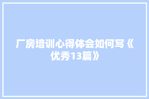 厂房培训心得体会如何写《优秀13篇》 文秘写作