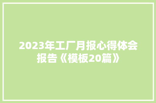 2023年工厂月报心得体会报告《模板20篇》 条剧书信