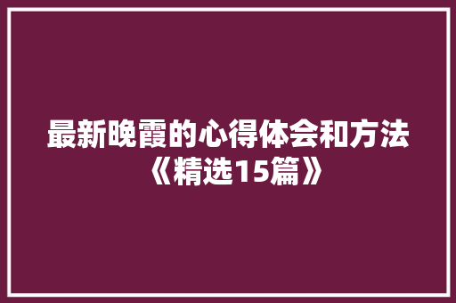 最新晚霞的心得体会和方法《精选15篇》 个人简历