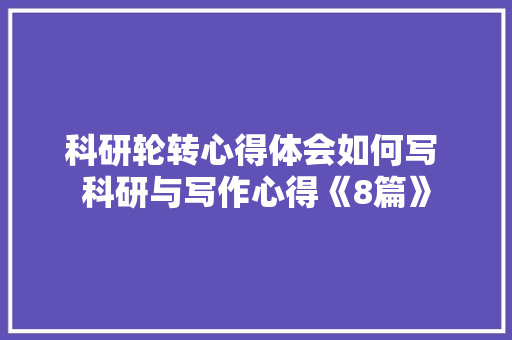 科研轮转心得体会如何写 科研与写作心得《8篇》 表扬书
