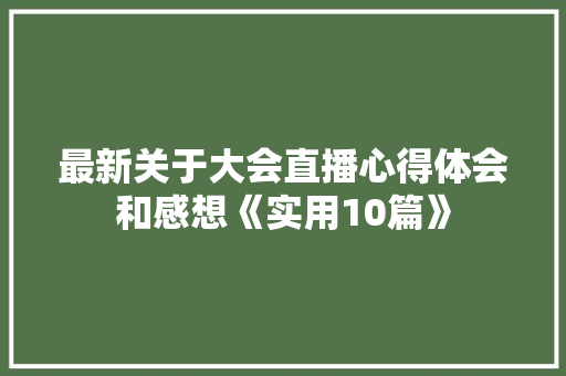 最新关于大会直播心得体会和感想《实用10篇》 简历资料