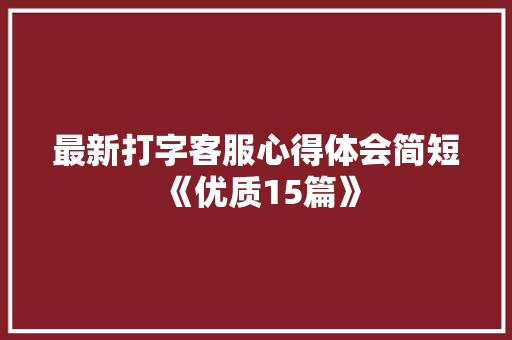 最新打字客服心得体会简短《优质15篇》 办公写作