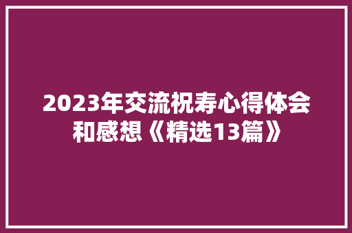2023年交流祝寿心得体会和感想《精选13篇》 策划方案