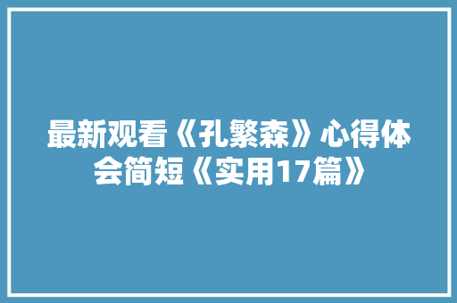 最新观看《孔繁森》心得体会简短《实用17篇》 公证书
