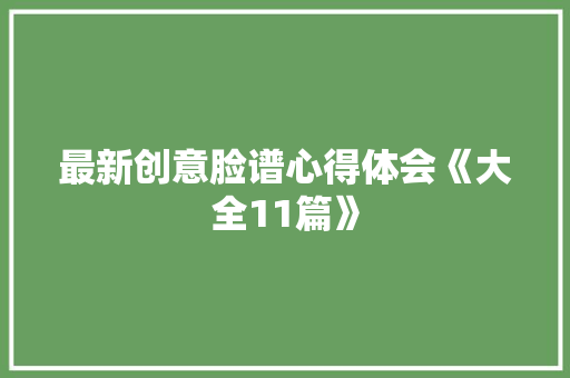 最新创意脸谱心得体会《大全11篇》 表扬书